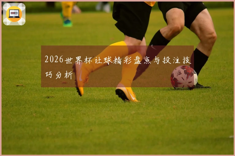 2026世界杯让球精彩盘点与投注技巧分析