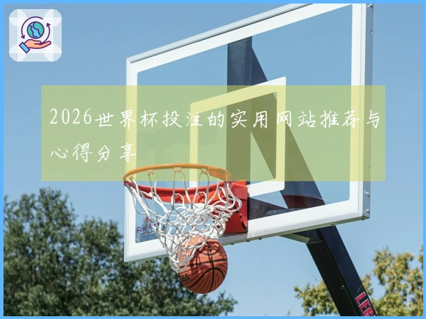 2026世界杯投注的实用网站推荐与心得分享