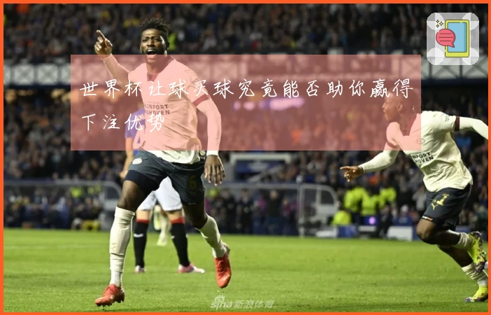 世界杯让球买球究竟能否助你赢得下注优势