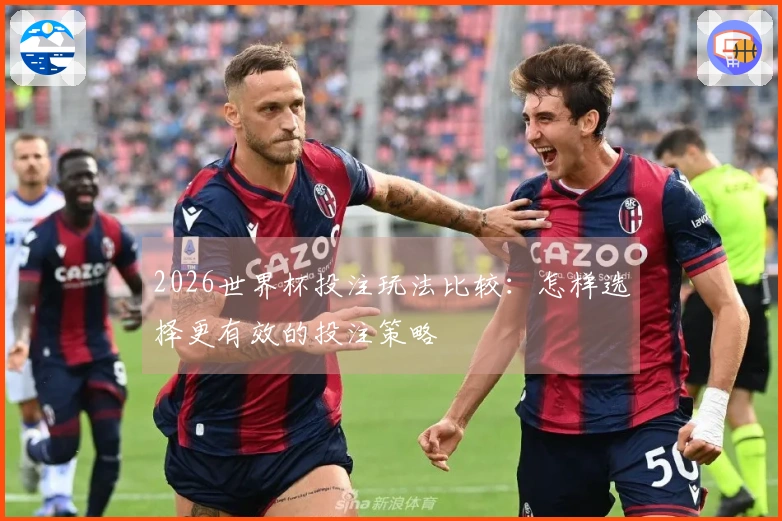 2026世界杯投注玩法比较：怎样选择更有效的投注策略