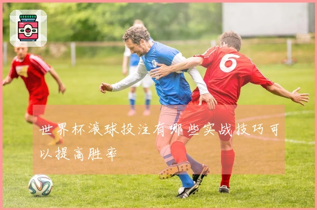 世界杯滚球投注有哪些实战技巧可以提高胜率