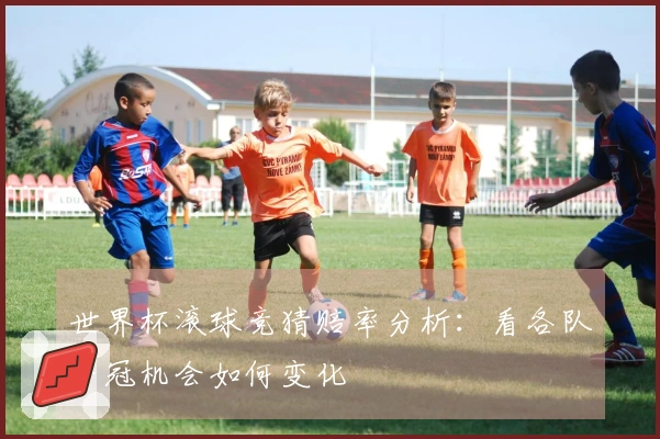 世界杯滚球竞猜赔率分析：看各队夺冠机会如何变化