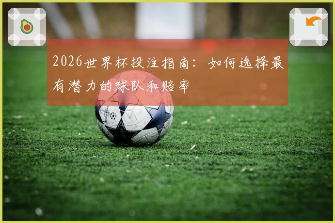 2026世界杯投注指南：如何选择最有潜力的球队和赔率