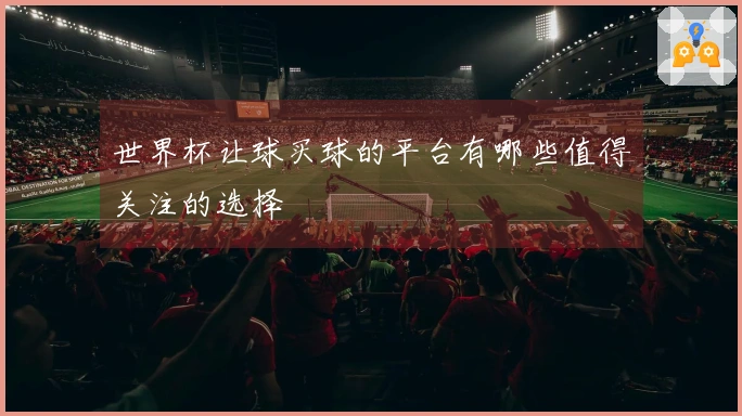 世界杯让球买球的平台有哪些值得关注的选择