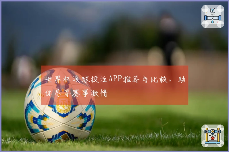 世界杯滚球投注APP推荐与比较，助你尽享赛事激情