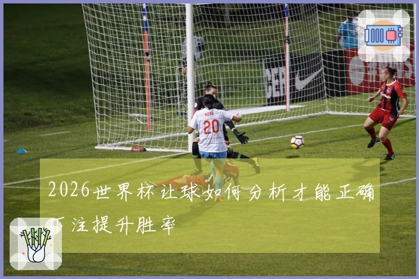 2026世界杯让球如何分析才能正确下注提升胜率