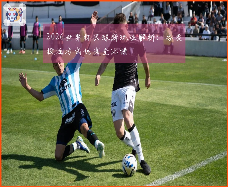2026世界杯买球新玩法解析：各类投注方式优劣全比拼