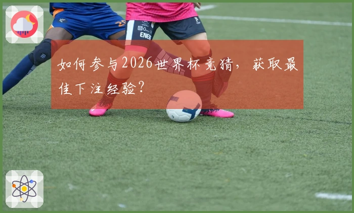 如何参与2026世界杯竞猜，获取最佳下注经验？