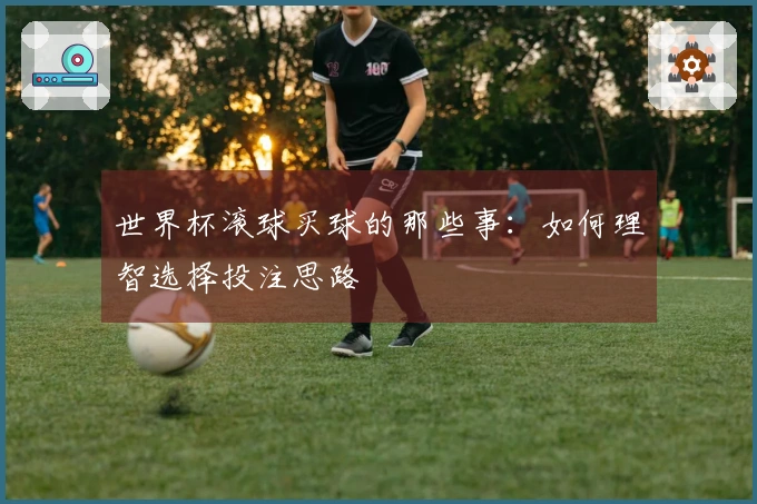 世界杯滚球买球的那些事：如何理智选择投注思路