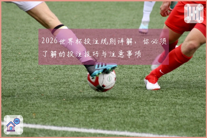 2026世界杯投注规则详解，你必须了解的投注技巧与注意事项