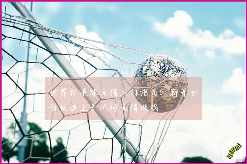 世界杯滚球竞猜入门指南：新手如何快速上手玩转竞猜游戏