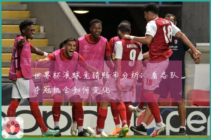 世界杯滚球竞猜赔率分析：看各队夺冠机会如何变化